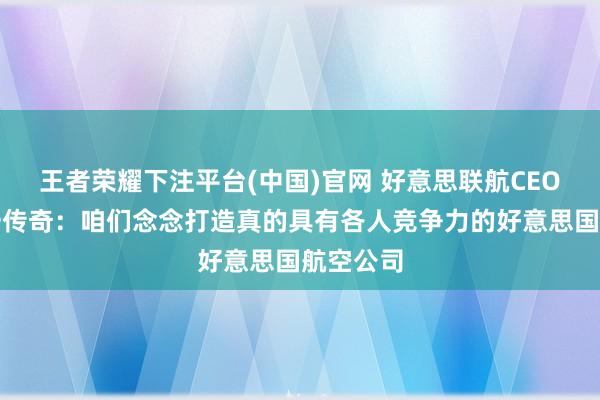 王者荣耀下注平台(中国)官网 好意思联航CEO回复统一传奇：咱们念念打造真的具有各人竞争力的好意思国航空公司