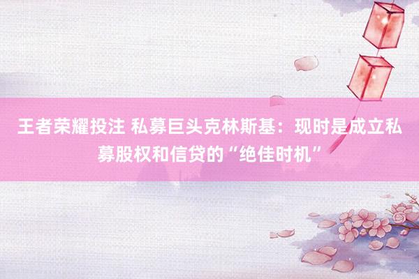 王者荣耀投注 私募巨头克林斯基：现时是成立私募股权和信贷的“绝佳时机”