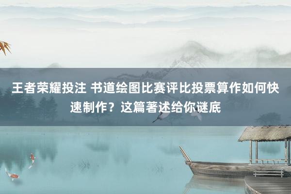 王者荣耀投注 书道绘图比赛评比投票算作如何快速制作？这篇著述给你谜底