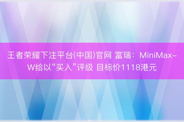 王者荣耀下注平台(中国)官网 富瑞：MiniMax-W给以“买入”评级 目标价1118港元