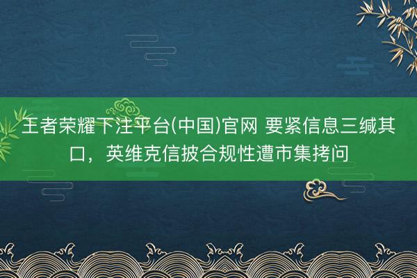 王者荣耀下注平台(中国)官网 要紧信息三缄其口，英维克信披合规性遭市集拷问
