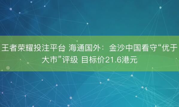 王者荣耀投注平台 海通国外：金沙中国看守“优于大市”评级 目标价21.6港元