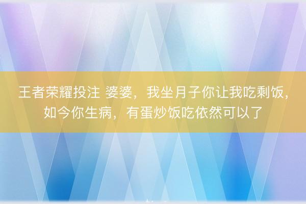 王者荣耀投注 婆婆，我坐月子你让我吃剩饭，如今你生病，有蛋炒饭吃依然可以了