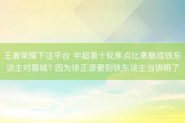 王者荣耀下注平台 中超第十轮焦点比赛酿成铁东谈主对蓉城? 因为徐正源要到铁东谈主当讲明了