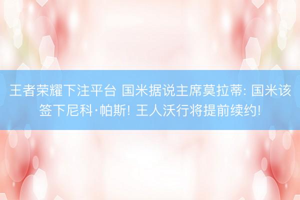 王者荣耀下注平台 国米据说主席莫拉蒂: 国米该签下尼科·帕斯! 王人沃行将提前续约!