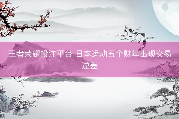 王者荣耀投注平台 日本运动五个财年出现交易逆差