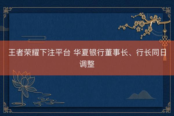 王者荣耀下注平台 华夏银行董事长、行长同日调整