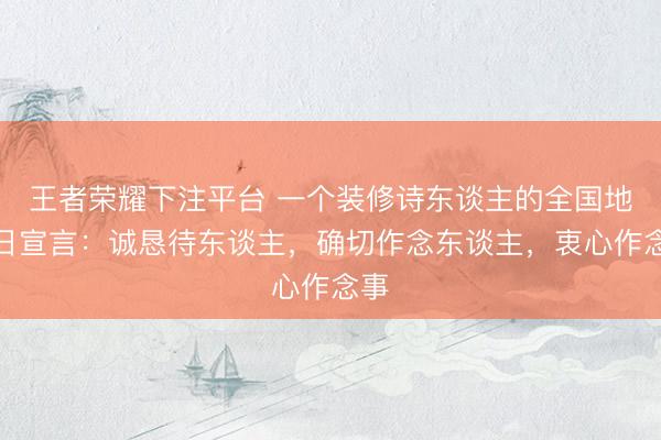 王者荣耀下注平台 一个装修诗东谈主的全国地球日宣言：诚恳待东谈主，确切作念东谈主，衷心作念事