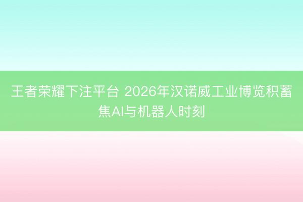 王者荣耀下注平台 2026年汉诺威工业博览积蓄焦AI与机器人时刻