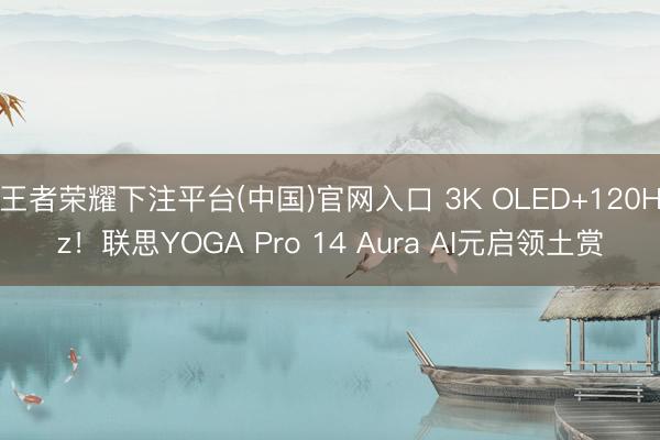 王者荣耀下注平台(中国)官网入口 3K OLED+120Hz！联思YOGA Pro 14 Aura AI元启领土赏