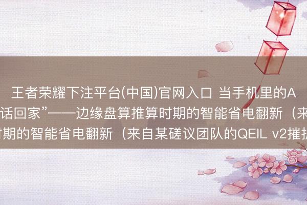 王者荣耀下注平台(中国)官网入口 当手机里的AI助手再也不需要“打电话回家”——边缘盘算推算时期的智能省电翻新（来自某磋议团队的QEIL v2摧折）